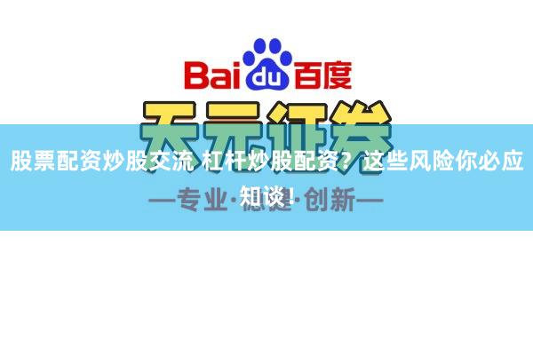 股票配资炒股交流 杠杆炒股配资？这些风险你必应知谈！