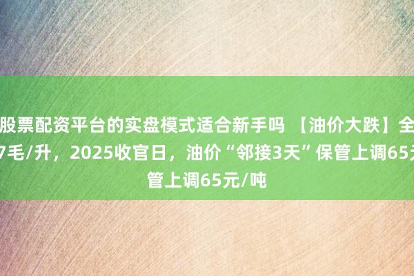 股票配资平台的实盘模式适合新手吗 【油价大跌】全年超7毛/升，2025收官日，油价“邻接3天”保管上调65元/吨