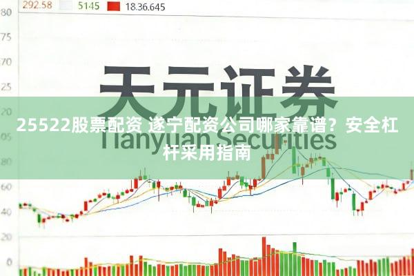 25522股票配资 遂宁配资公司哪家靠谱？安全杠杆采用指南