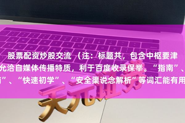 股票配资炒股交流 （注：标题共，包含中枢要津词“办理股票配资”，允洽自媒体传播特质，利于百度收录保举。“指南”、“快速初学”、“安全渠说念解析”等词汇能有用引诱主张用户点击。）