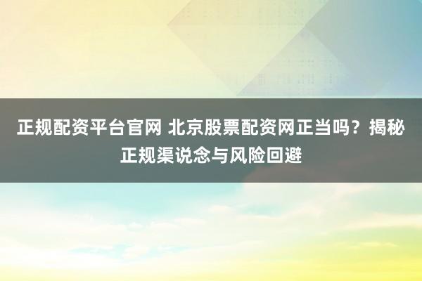 正规配资平台官网 北京股票配资网正当吗？揭秘正规渠说念与风险回避
