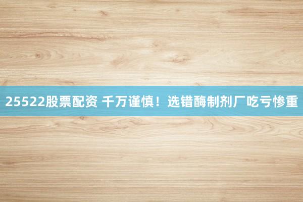 25522股票配资 千万谨慎！选错酶制剂厂吃亏惨重