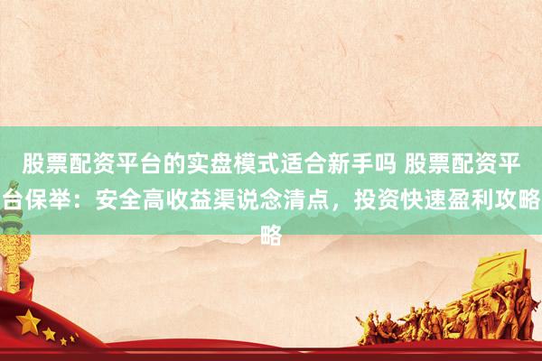股票配资平台的实盘模式适合新手吗 股票配资平台保举：安全高收益渠说念清点，投资快速盈利攻略