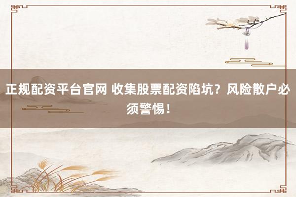 正规配资平台官网 收集股票配资陷坑？风险散户必须警惕！