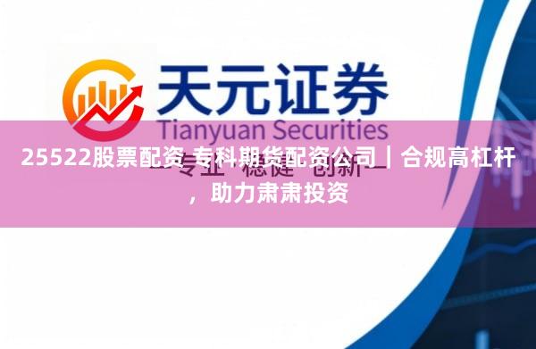 25522股票配资 专科期货配资公司｜合规高杠杆，助力肃肃投资