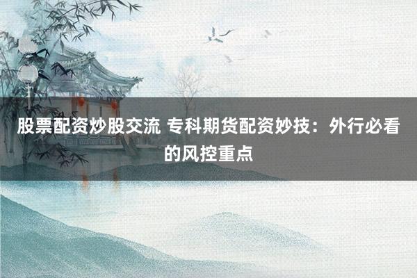 股票配资炒股交流 专科期货配资妙技：外行必看的风控重点