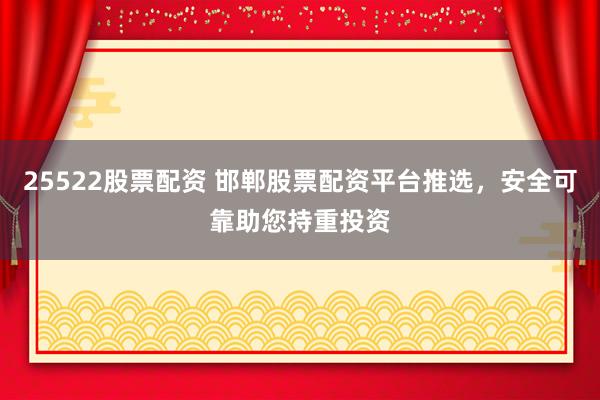 25522股票配资 邯郸股票配资平台推选，安全可靠助您持重投资