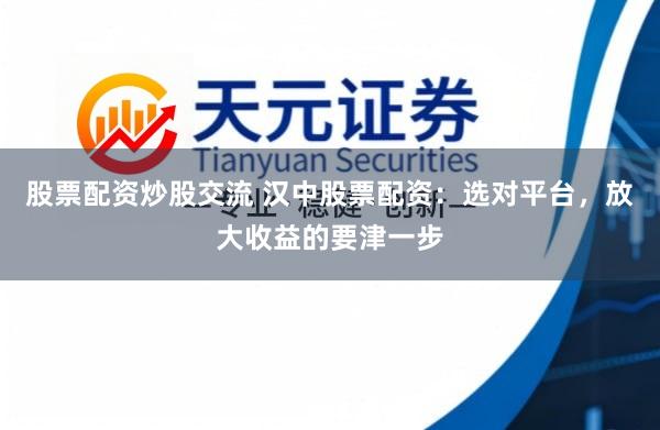 股票配资炒股交流 汉中股票配资：选对平台，放大收益的要津一步