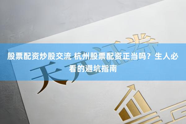 股票配资炒股交流 杭州股票配资正当吗？生人必看的避坑指南