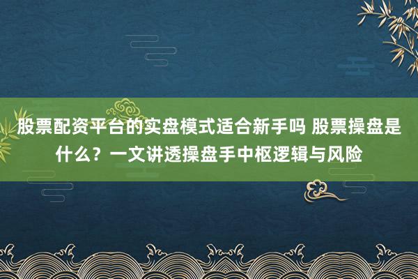 股票配资平台的实盘模式适合新手吗 股票操盘是什么？一文讲透操盘手中枢逻辑与风险