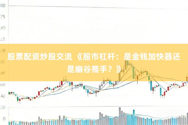 股票配资炒股交流 《股市杠杆：是金钱加快器还是幽谷推手？》