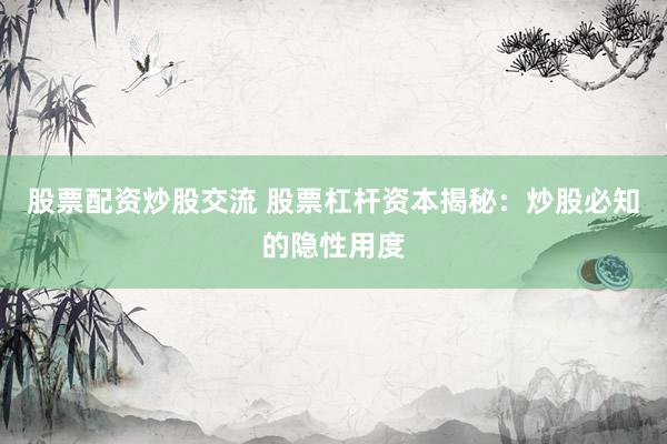 股票配资炒股交流 股票杠杆资本揭秘：炒股必知的隐性用度