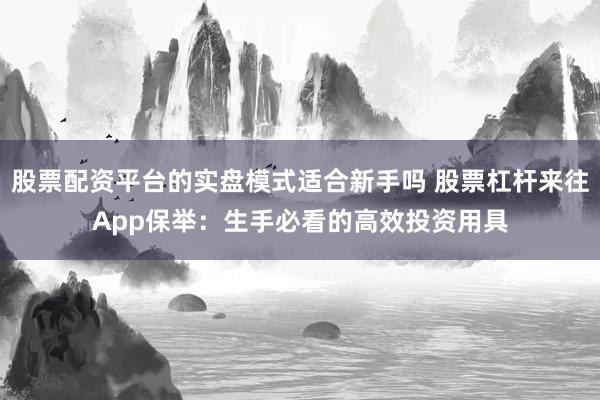 股票配资平台的实盘模式适合新手吗 股票杠杆来往App保举：生手必看的高效投资用具